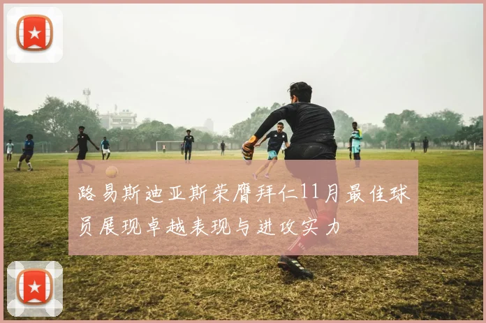 路易斯迪亚斯荣膺拜仁11月最佳球员展现卓越表现与进攻实力