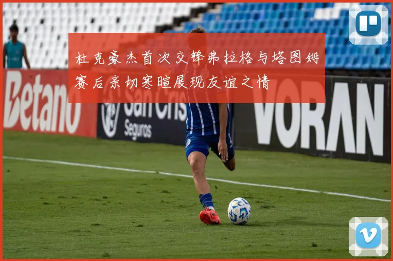 杜克豪杰首次交锋弗拉格与塔图姆赛后亲切寒暄展现友谊之情