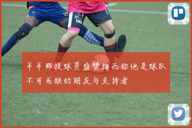 辛辛那提球员盛赞梅西称他是球队不可或缺的朋友与支持者