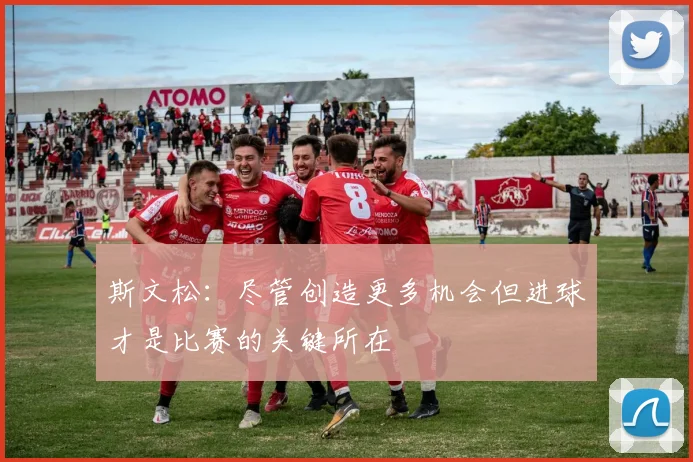 斯文松：尽管创造更多机会但进球才是比赛的关键所在