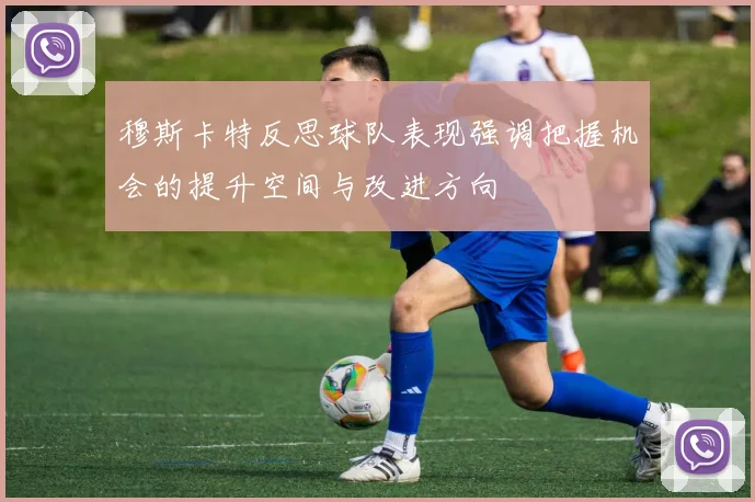穆斯卡特反思球队表现强调把握机会的提升空间与改进方向