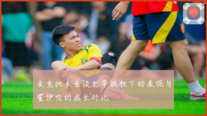 麦克托米奈谈孔蒂执教下的表现与霍伊伦的成长对比