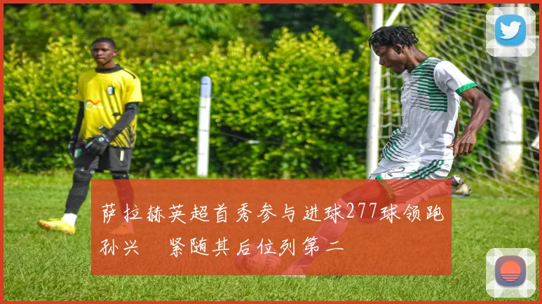 萨拉赫英超首秀参与进球277球领跑孙兴慜紧随其后位列第二