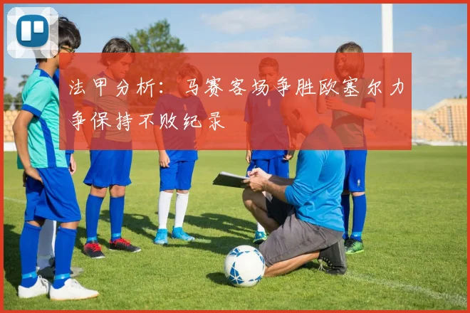 法甲分析：马赛客场争胜欧塞尔力争保持不败纪录