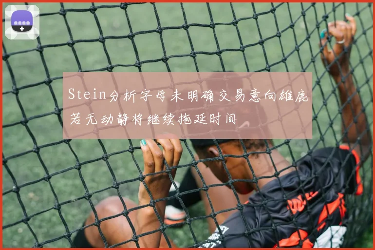 Stein分析字母未明确交易意向雄鹿若无动静将继续拖延时间