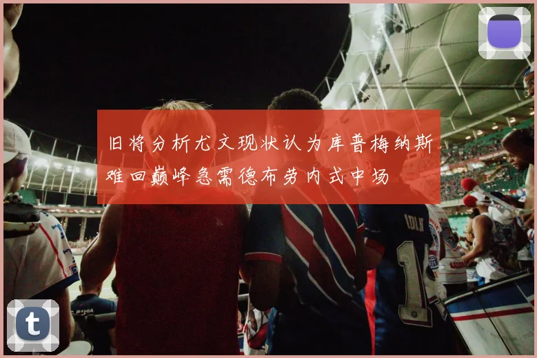 旧将分析尤文现状认为库普梅纳斯难回巅峰急需德布劳内式中场