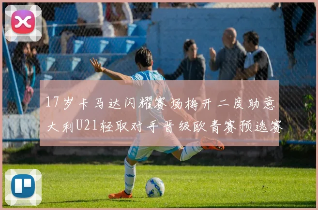 17岁卡马达闪耀赛场梅开二度助意大利U21轻取对手晋级欧青赛预选赛