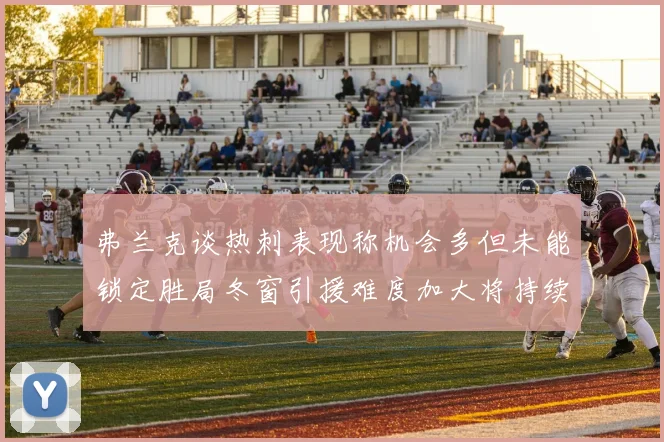 弗兰克谈热刺表现称机会多但未能锁定胜局冬窗引援难度加大将持续关注