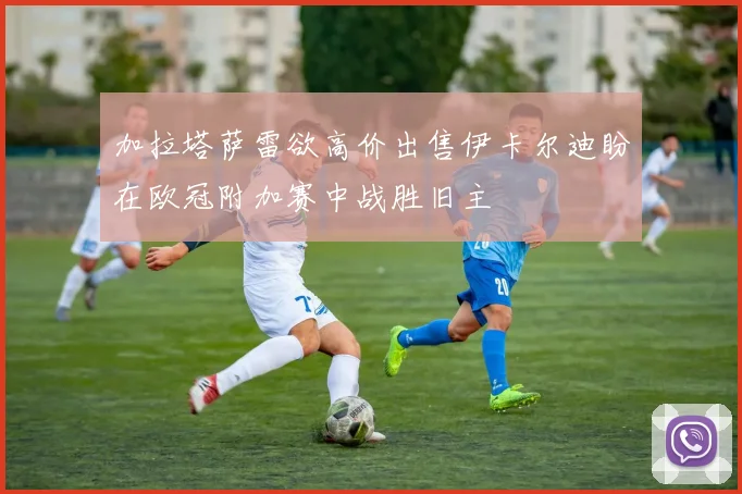 加拉塔萨雷欲高价出售伊卡尔迪盼在欧冠附加赛中战胜旧主