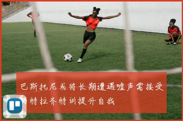巴斯托尼或将长期遭遇嘘声需接受马特拉齐特训提升自我
