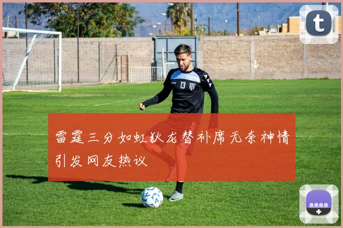 雷霆三分如虹狄龙替补席无奈神情引发网友热议