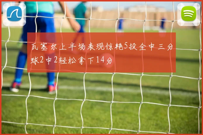 瓦塞尔上半场表现惊艳5投全中三分球2中2轻松拿下14分