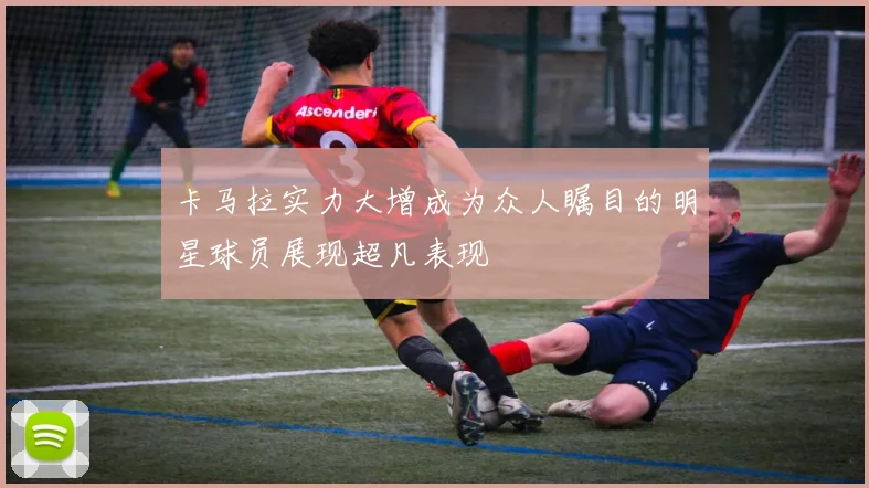 卡马拉实力大增成为众人瞩目的明星球员展现超凡表现