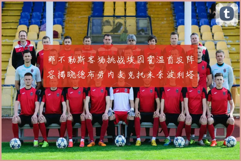 那不勒斯客场挑战埃因霍温首发阵容揭晓德布劳内麦克托米奈波利塔诺领衔出战