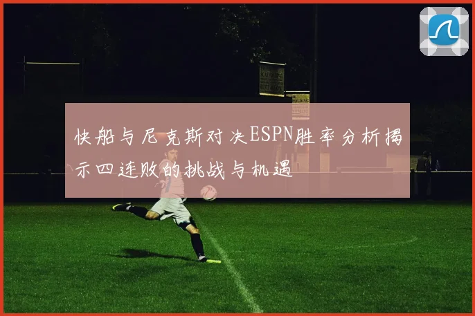 快船与尼克斯对决ESPN胜率分析揭示四连败的挑战与机遇