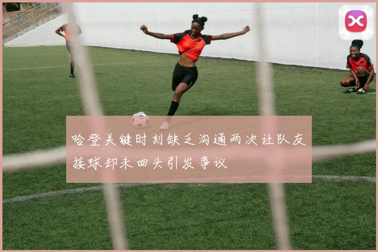 哈登关键时刻缺乏沟通两次让队友接球却未回头引发争议