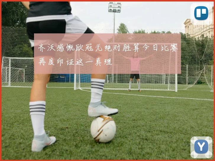 齐沃感慨欧冠无绝对胜算今日比赛再度印证这一真理