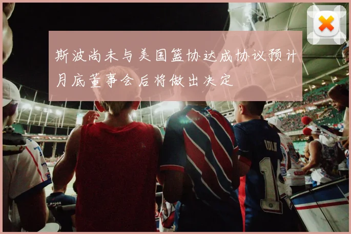 斯波尚未与美国篮协达成协议预计月底董事会后将做出决定