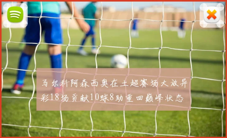 马尔科阿森西奥在土超赛场大放异彩18场贡献10球8助重回巅峰状态